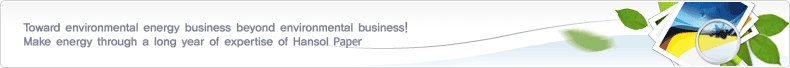 Toward environmental energy businesss beyond environmental business! Make energy through a long year of expertise of Hansol Paper