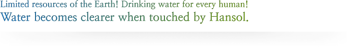 Limited resources of the Earth! Drinking water for every human! Water becomes clearer when touched by Hansol.