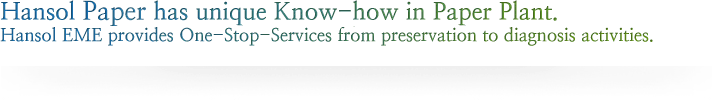 Hansol Paper has unique Know-how in Paper Plant.

            

             

            

             Hansol Paper provides One Stop services from preservation to diagnosis activities. 

            

             

            

             