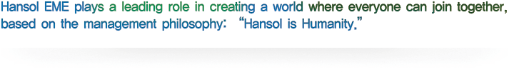 Hansol EME, under management philosophy that “Hansol is humanity”, is in the forefront of making this world a place where all is one in love and humanity.