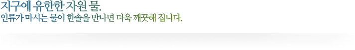 지구에 유한한 자원 물. 인류가 마시는 물이 한솔을 만나면 더욱 깨끗해 집니다.