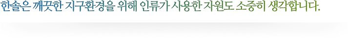 한솔은 깨끗한 지구환경을 위해 인류가 사용한 자원도 소중히 생각합니다.