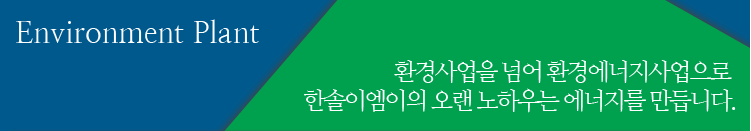 환경사업을 넘어 환경에너지 사업으로 한솔이엠이의 오랜 노하우는 에너지를 만듭니다.