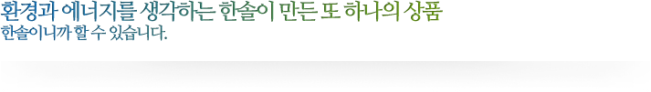 환경과 에너지를 생각하는 한솔이 만든 또 하나의 상품 한솔이니까 할 수 있습니다.