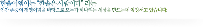 한솔이엠이는 “한솔은 사람이다” 라는 인간 존중의 경영이념을 바탕으로 모두가 하나되는 세상을 만드는데 앞장서고 있습니다.