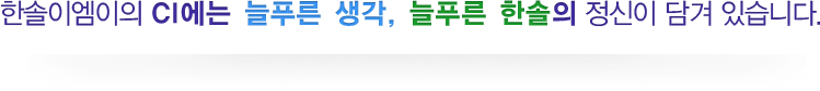 한솔이엠이의 CI에는 늘푸른 생각, 늘푸른 한솔의 정신이 담겨 있습니다.