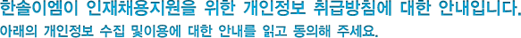 한솔이엠이 인재채용지원을 위한 개인정보 취급방침에 대한 안내입니다. 아래의 개인정보 수집 및이용에 대한 안내를 읽고 동의해 주세요.