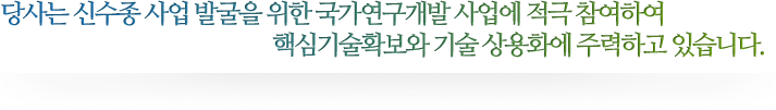 당사는 신수종 사업 발굴을 위한 국가연구개발 사업에 적극 참여하여 핵심기술확보와 기술 상용화에 주력하고 있습니다.